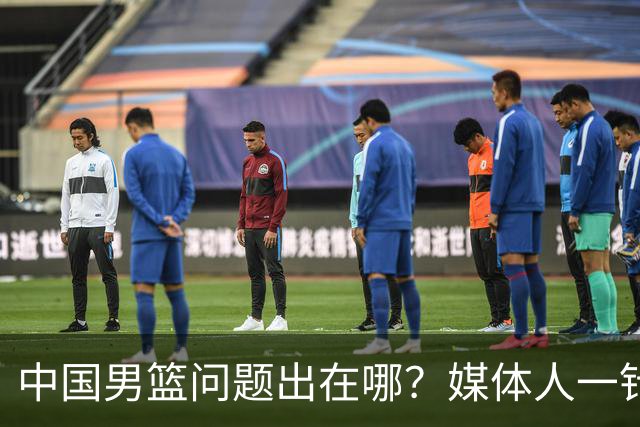 中国男篮问题出在哪？媒体人一针见血：亚运会无缘决赛真不怪球员